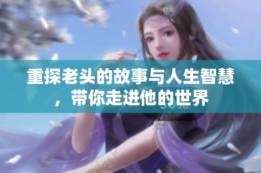 重探老头的故事与人生智慧，带你走进他的世界