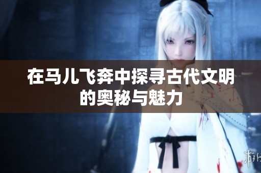 在马儿飞奔中探寻古代文明的奥秘与魅力
