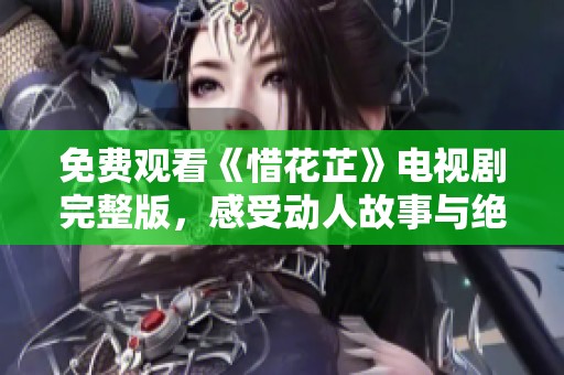 免费观看《惜花芷》电视剧完整版，感受动人故事与绝美画面