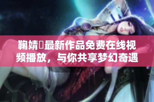 鞠婧祎最新作品免费在线视频播放，与你共享梦幻奇遇