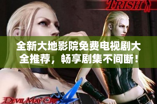 全新大地影院免费电视剧大全推荐，畅享剧集不间断！