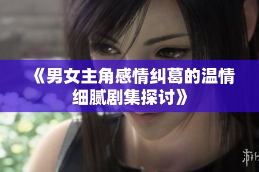 《男女主角感情纠葛的温情细腻剧集探讨》