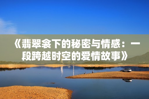 《翡翠衾下的秘密与情感：一段跨越时空的爱情故事》