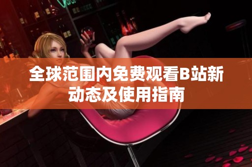 全球范围内免费观看B站新动态及使用指南