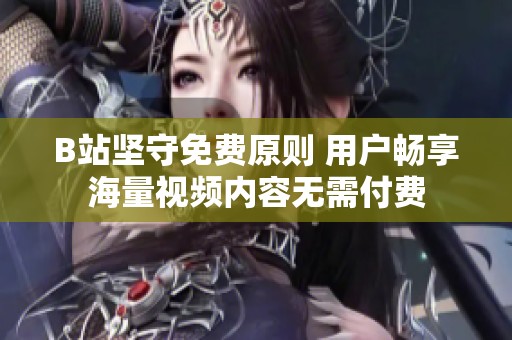 B站坚守免费原则 用户畅享海量视频内容无需付费