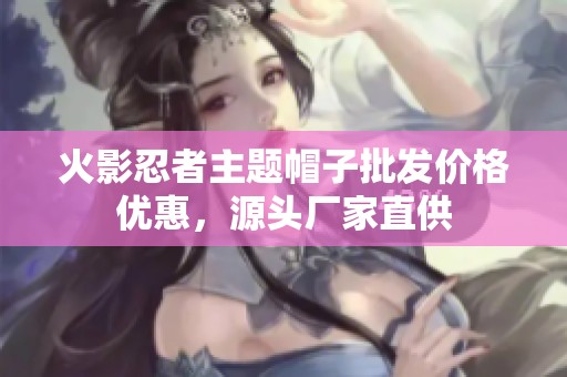 火影忍者主题帽子批发价格优惠，源头厂家直供