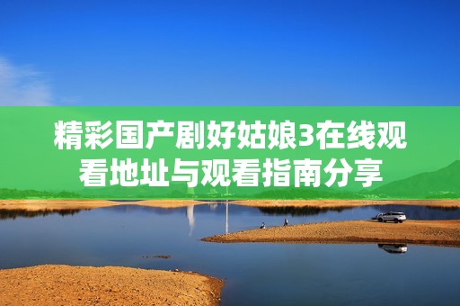 精彩国产剧好姑娘3在线观看地址与观看指南分享