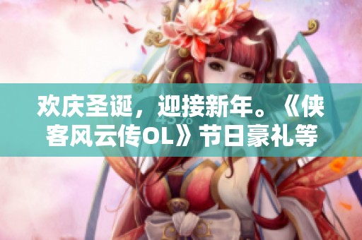 欢庆圣诞，迎接新年。《侠客风云传OL》节日豪礼等你来拿！