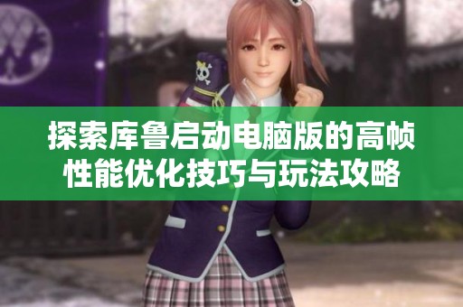 探索库鲁启动电脑版的高帧性能优化技巧与玩法攻略