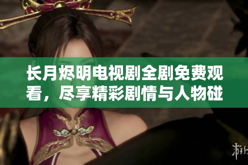 长月烬明电视剧全剧免费观看，尽享精彩剧情与人物碰撞