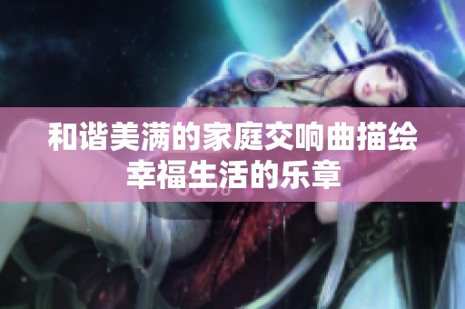 和谐美满的家庭交响曲描绘幸福生活的乐章