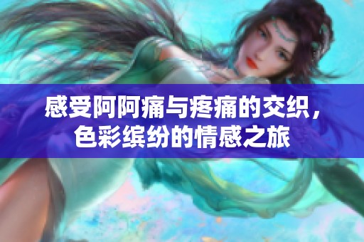 感受阿阿痛与疼痛的交织，色彩缤纷的情感之旅