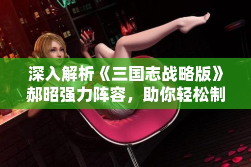 深入解析《三国志战略版》郝昭强力阵容，助你轻松制胜战场