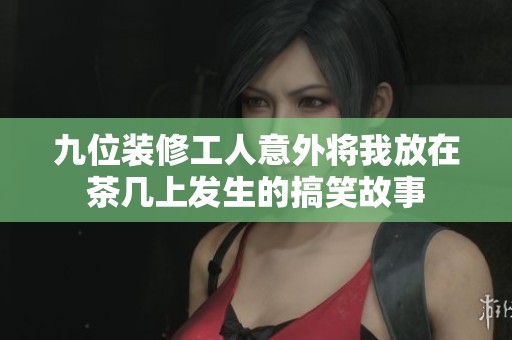 九位装修工人意外将我放在茶几上发生的搞笑故事