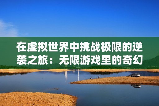 在虚拟世界中挑战极限的逆袭之旅：无限游戏里的奇幻冒险