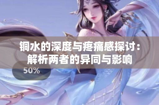 铜水的深度与疼痛感探讨：解析两者的异同与影响