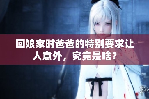 回娘家时爸爸的特别要求让人意外，究竟是啥？