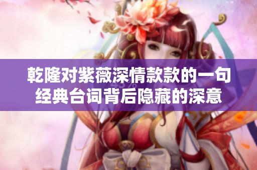 乾隆对紫薇深情款款的一句经典台词背后隐藏的深意