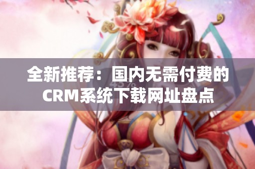 全新推荐：国内无需付费的CRM系统下载网址盘点
