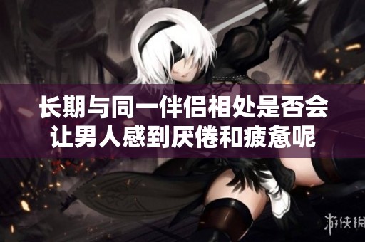 长期与同一伴侣相处是否会让男人感到厌倦和疲惫呢