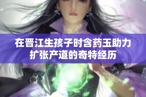 在晋江生孩子时含药玉助力扩张产道的奇特经历