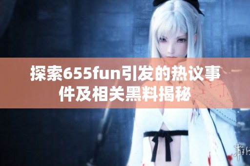 探索655fun引发的热议事件及相关黑料揭秘