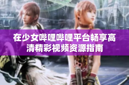 在少女哔哩哔哩平台畅享高清精彩视频资源指南