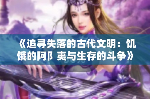 《追寻失落的古代文明：饥饿的阿阝夷与生存的斗争》