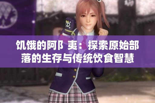 饥饿的阿阝夷：探索原始部落的生存与传统饮食智慧