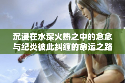 沉浸在水深火热之中的念念与纪炎彼此纠缠的命运之路