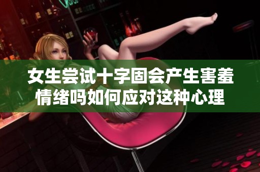 女生尝试十字固会产生害羞情绪吗如何应对这种心理