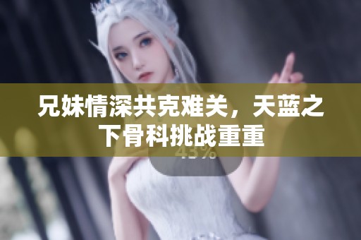 兄妹情深共克难关，天蓝之下骨科挑战重重