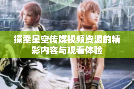 探索星空传媒视频资源的精彩内容与观看体验