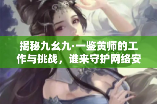 揭秘九幺九·一鉴黄师的工作与挑战，谁来守护网络安全