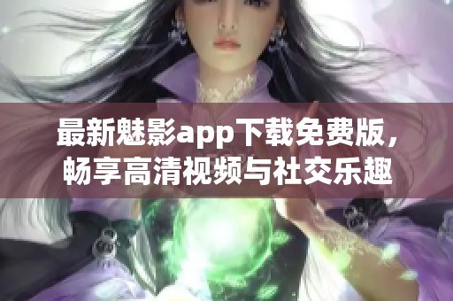 最新魅影app下载免费版，畅享高清视频与社交乐趣