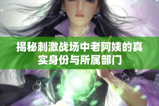揭秘刺激战场中老阿姨的真实身份与所属部门