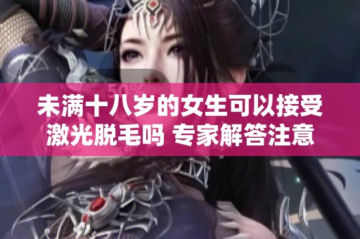 未满十八岁的女生可以接受激光脱毛吗 专家解答注意事项