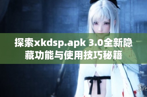 探索xkdsp.apk 3.0全新隐藏功能与使用技巧秘籍