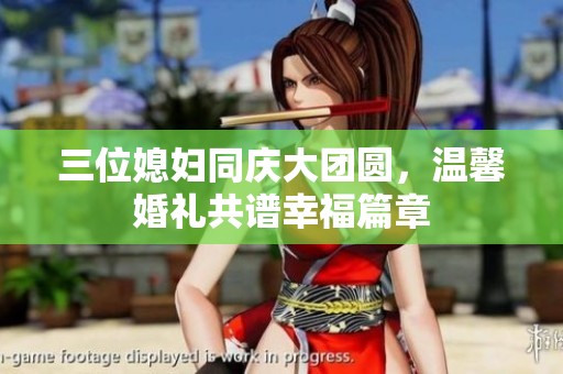 三位媳妇同庆大团圆，温馨婚礼共谱幸福篇章