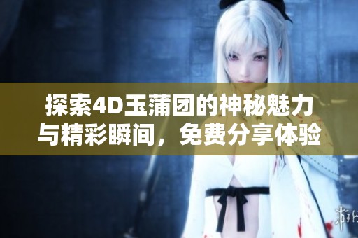 探索4D玉蒲团的神秘魅力与精彩瞬间，免费分享体验感受