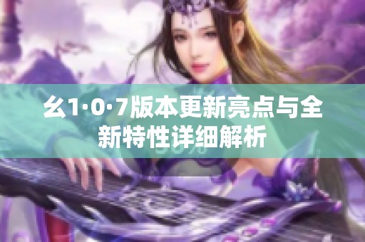 幺1·0·7版本更新亮点与全新特性详细解析