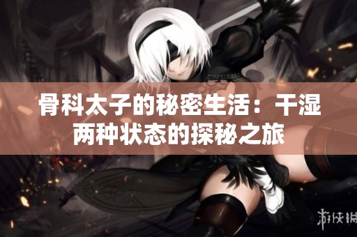 骨科太子的秘密生活：干湿两种状态的探秘之旅
