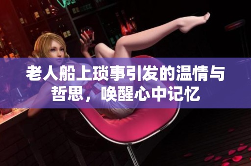 老人船上琐事引发的温情与哲思，唤醒心中记忆