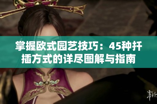 掌握欧式园艺技巧：45种扦插方式的详尽图解与指南