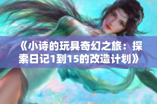 《小诗的玩具奇幻之旅：探索日记1到15的改造计划》