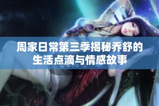 周家日常第三季揭秘乔舒的生活点滴与情感故事