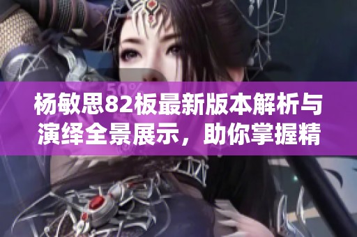 杨敏思82板最新版本解析与演绎全景展示，助你掌握精髓