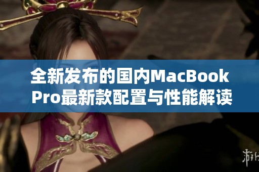 全新发布的国内MacBook Pro最新款配置与性能解读