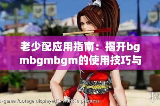 老少配应用指南：揭开bgmbgmbgm的使用技巧与注意事项