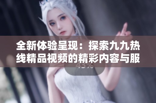 全新体验呈现：探索九九热线精品视频的精彩内容与服务